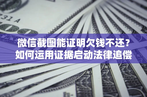 济南微信截图能证明欠钱不还？如何运用证据启动法律追偿程序？