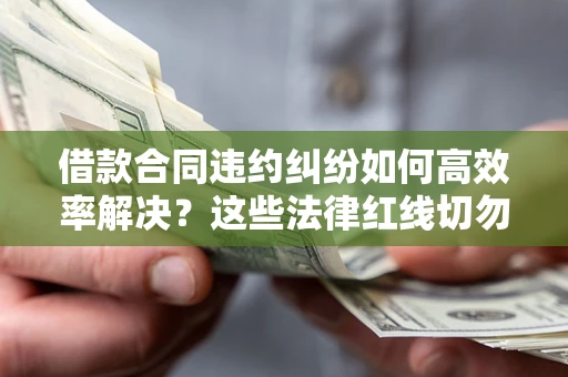 济南借款合同违约纠纷如何高效率解决？这些法律红线切勿触碰