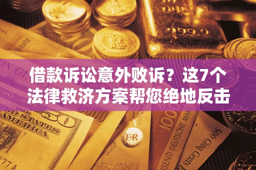 济南借款诉讼意外败诉？这7个法律救济方案帮您绝地反击！