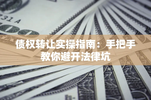 济南债权转让实操指南：手把手教你避开法律坑