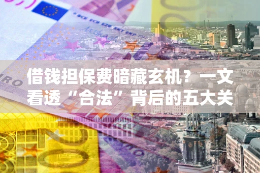 济南借钱担保费暗藏玄机？一文看透“合法”背后的五大关键陷阱