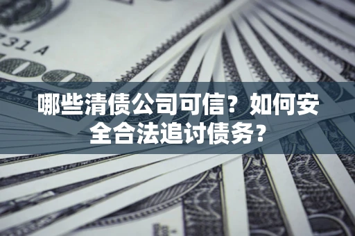 济南哪些清债公司可信？如何安全合法追讨债务？