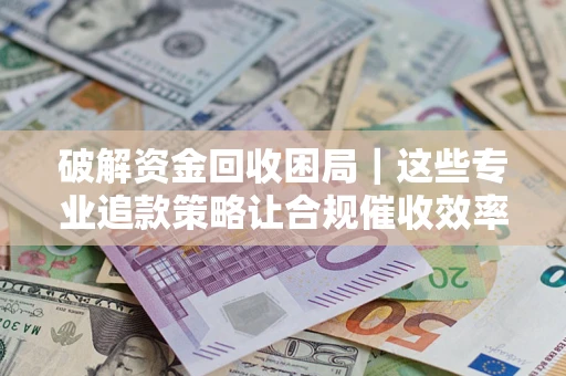 济南破解资金回收困局｜这些专业追款策略让合规催收效率翻倍
