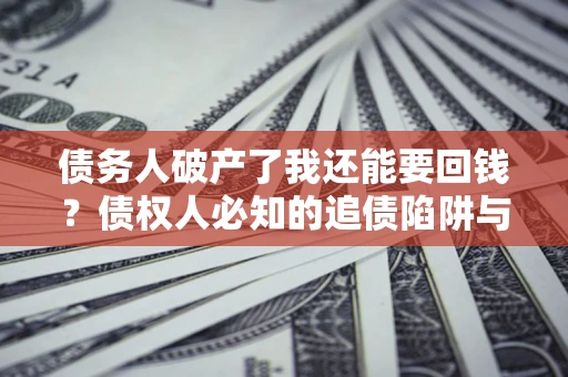 济南债务人破产了我还能要回钱？债权人必知的追债陷阱与破局之道