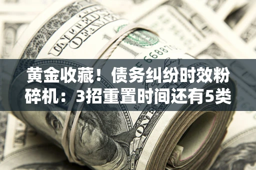济南黄金收藏！债务纠纷时效粉碎机：3招重置时间还有5类不设年限的特殊债务