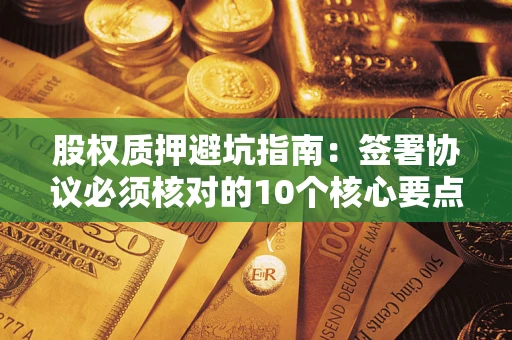 济南股权质押避坑指南:签署协议必须核对的10个核心要点 济南股权质押避坑指南:签署协议必须核对的10个核心要点