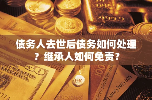 济南债务人去世后债务如何处理？继承人如何免责？