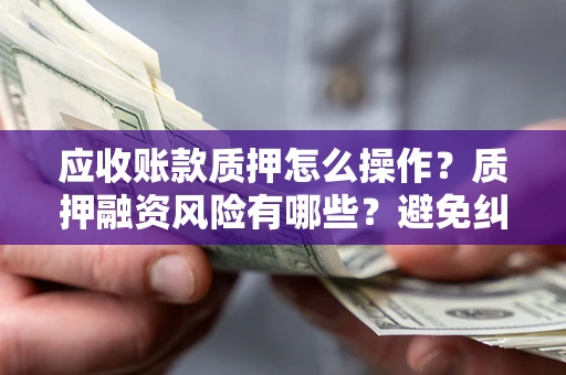 济南应收账款质押怎么操作？质押融资风险有哪些？避免纠纷高效融资技巧