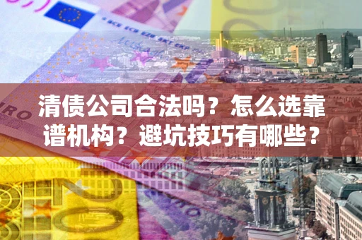 济南清债公司合法吗？怎么选靠谱机构？避坑技巧有哪些？