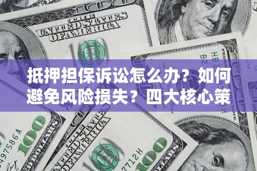 济南抵押担保诉讼怎么办？如何避免风险损失？四大核心策略全解读