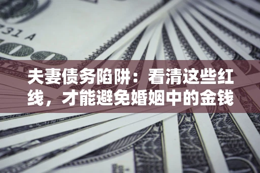 济南夫妻债务陷阱：看清这些红线，才能避免婚姻中的金钱危机