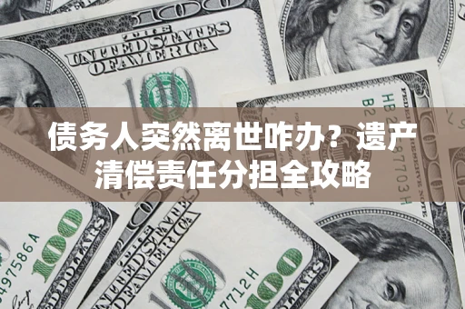 济南债务人突然离世咋办？遗产清偿责任分担全攻略