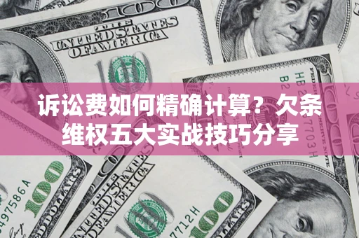 济南诉讼费如何精确计算？欠条维权五大实战技巧分享