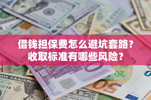 济南借钱担保费怎么避坑套路？收取标准有哪些风险？
