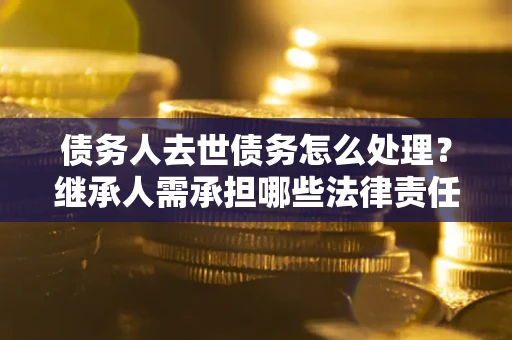 济南债务人去世债务怎么处理？继承人需承担哪些法律责任？