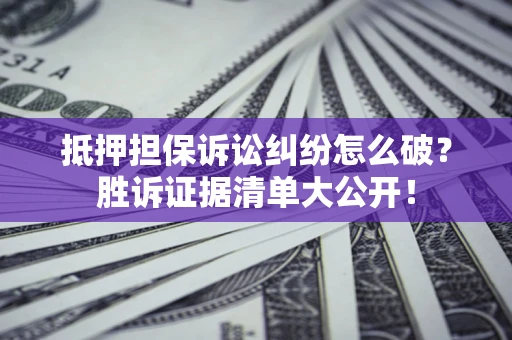 济南抵押担保诉讼纠纷怎么破？胜诉证据清单大公开！