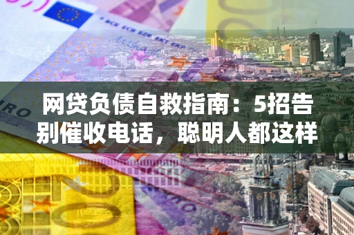 济南网贷负债自救指南：5招告别催收电话，聪明人都这样做