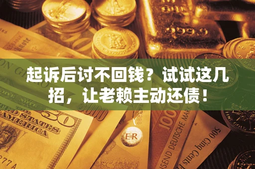 济南起诉后讨不回钱？试试这几招，让老赖主动还债！
