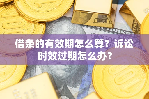 济南借条的有效期怎么算？诉讼时效过期怎么办？