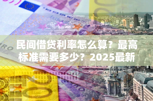 济南民间借贷利率怎么算？最高标准需要多少？2025最新避坑指南