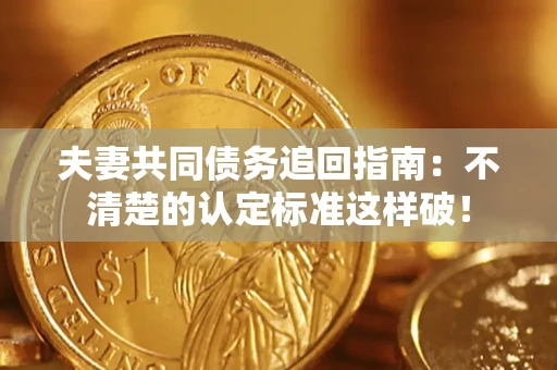 济南夫妻共同债务追回指南：不清楚的认定标准这样破！