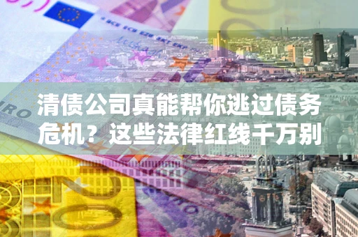 济南清债公司真能帮你逃过债务危机？这些法律红线千万别踩