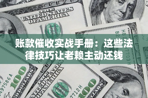 济南账款催收实战手册：这些法律技巧让老赖主动还钱