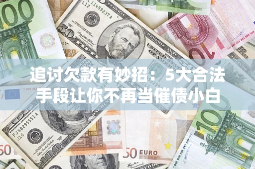 济南追讨欠款有妙招：5大合法手段让你不再当催债小白