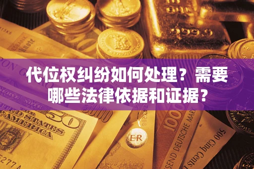 济南代位权纠纷如何处理？需要哪些法律依据和证据？