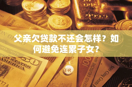 济南父亲欠贷款不还会怎样？如何避免连累子女？