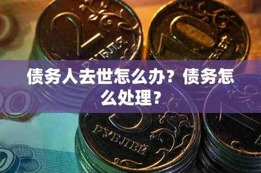 济南债务人去世怎么办？债务怎么处理？