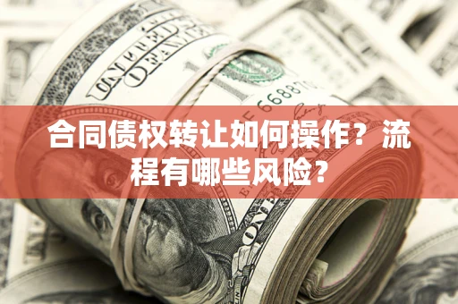 济南合同债权转让如何操作？流程有哪些风险？