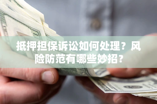 济南抵押担保诉讼如何处理？风险防范有哪些妙招？
