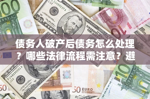济南债务人破产后债务怎么处理？哪些法律流程需注意？避免踩坑指南