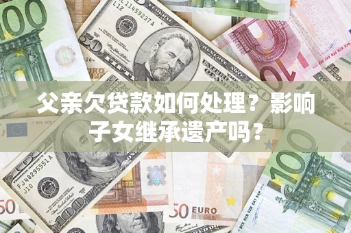 济南父亲欠贷款如何处理？影响子女继承遗产吗？