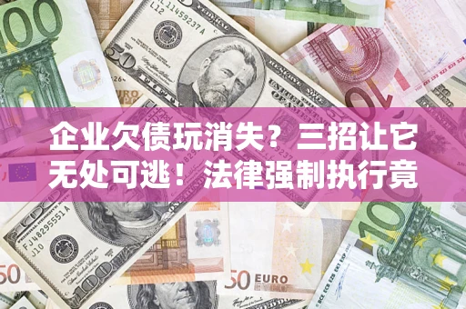 济南企业欠债玩消失？三招让它无处可逃！法律强制执行竟比讨债公司还狠？