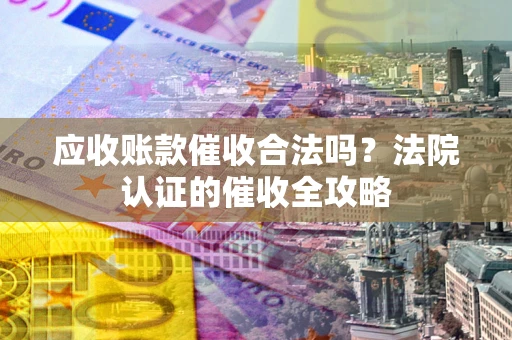 济南应收账款催收合法吗？法院认证的催收全攻略
