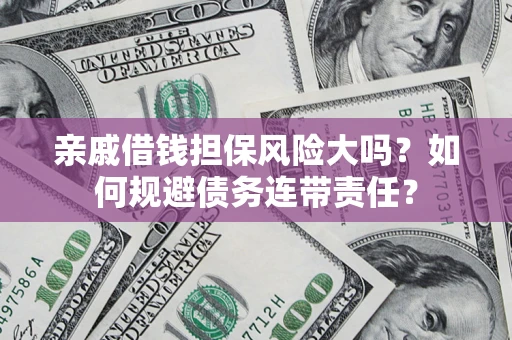 济南亲戚借钱担保风险大吗？如何规避债务连带责任？