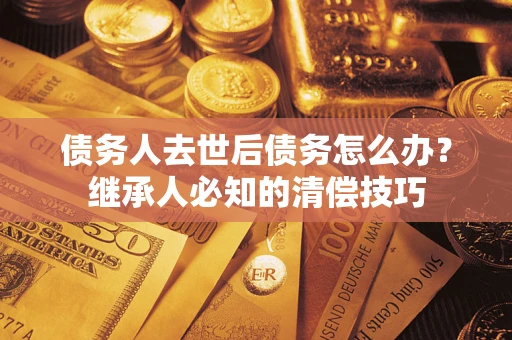 济南债务人去世后债务怎么办？继承人必知的清偿技巧