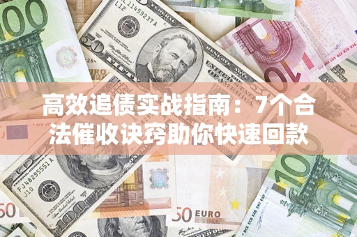 济南高效追债实战指南：7个合法催收诀窍助你快速回款