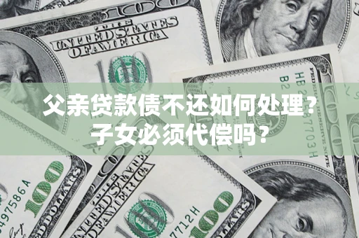 济南父亲贷款债不还如何处理？子女必须代偿吗？