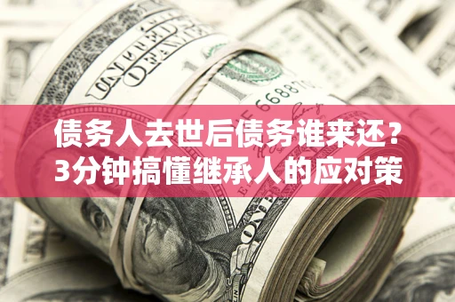 济南债务人去世后债务谁来还？3分钟搞懂继承人的应对策略