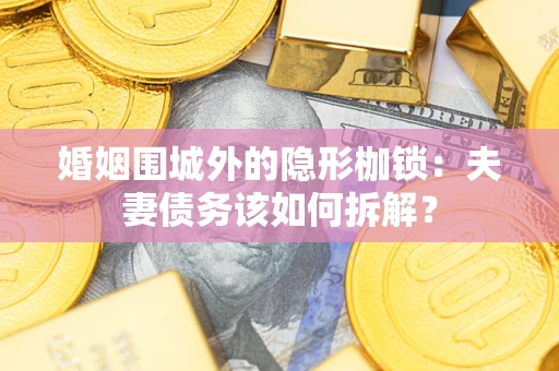 济南婚姻围城外的隐形枷锁：夫妻债务该如何拆解？