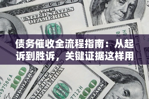 济南债务催收全流程指南：从起诉到胜诉，关键证据这样用