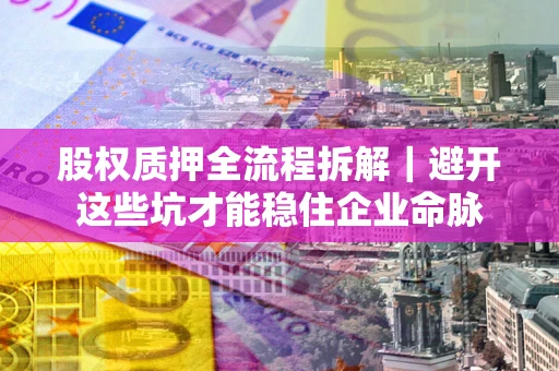济南股权质押全流程拆解｜避开这些坑才能稳住企业命脉