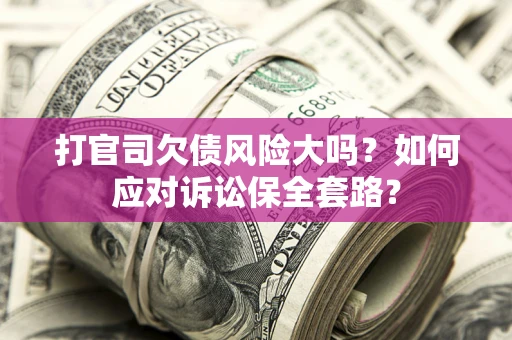 济南打官司欠债风险大吗？如何应对诉讼保全套路？