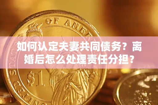 济南如何认定夫妻共同债务？离婚后怎么处理责任分担？
