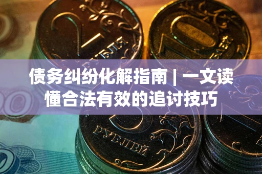 济南债务纠纷化解指南 | 一文读懂合法有效的追讨技巧