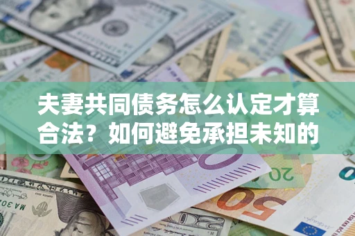 济南夫妻共同债务怎么认定才算合法？如何避免承担未知的债务风险？