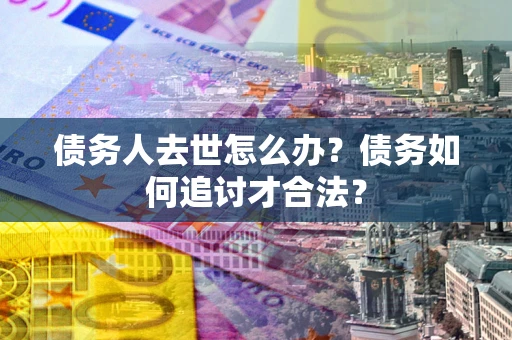 济南债务人去世怎么办？债务如何追讨才合法？